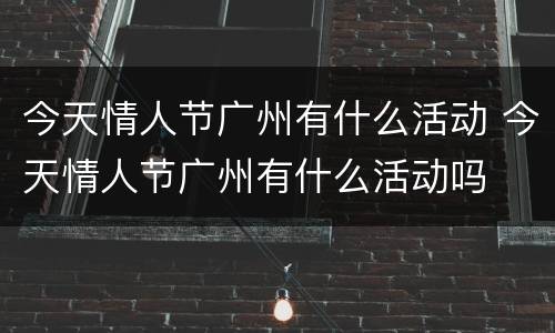 今天情人节广州有什么活动 今天情人节广州有什么活动吗