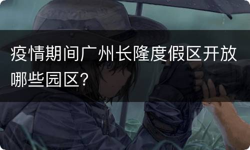 疫情期间广州长隆度假区开放哪些园区？