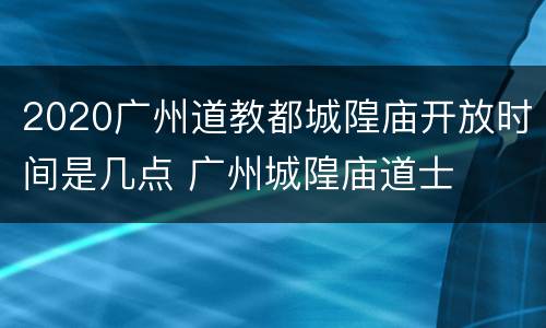 2020广州道教都城隍庙开放时间是几点 广州城隍庙道士