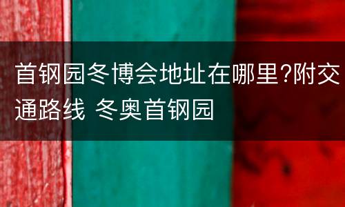 首钢园冬博会地址在哪里?附交通路线 冬奥首钢园