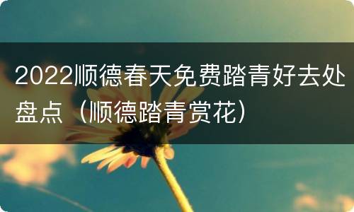 2022顺德春天免费踏青好去处盘点（顺德踏青赏花）