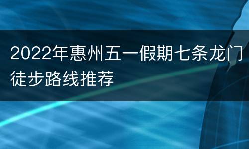 2022年惠州五一假期七条龙门徒步路线推荐