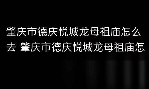 肇庆市德庆悦城龙母祖庙怎么去 肇庆市德庆悦城龙母祖庙怎么去公交车
