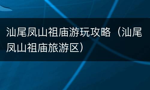 汕尾凤山祖庙游玩攻略（汕尾凤山祖庙旅游区）