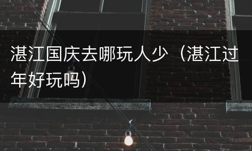 湛江国庆去哪玩人少（湛江过年好玩吗）