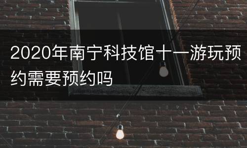 2020年南宁科技馆十一游玩预约需要预约吗