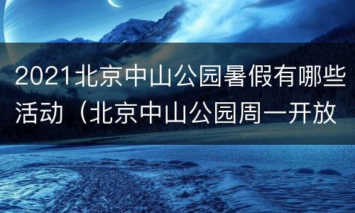 2021北京中山公园暑假有哪些活动（北京中山公园周一开放吗）