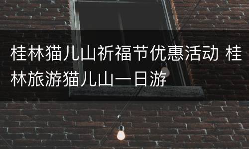 桂林猫儿山祈福节优惠活动 桂林旅游猫儿山一日游