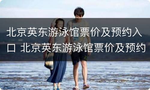北京英东游泳馆票价及预约入口 北京英东游泳馆票价及预约入口在哪