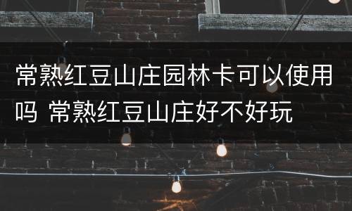 常熟红豆山庄园林卡可以使用吗 常熟红豆山庄好不好玩