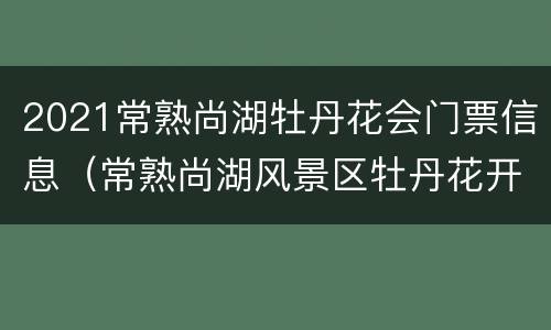 2021常熟尚湖牡丹花会门票信息（常熟尚湖风景区牡丹花开了吗）