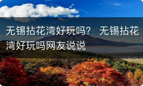 无锡拈花湾好玩吗？ 无锡拈花湾好玩吗网友说说