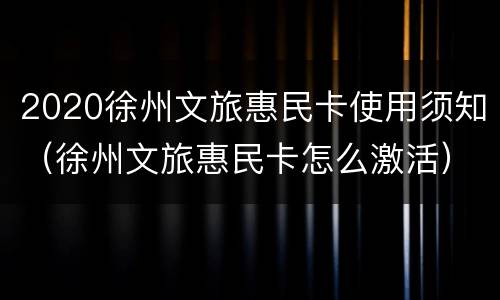 2020徐州文旅惠民卡使用须知（徐州文旅惠民卡怎么激活）