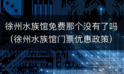 徐州水族馆免费那个没有了吗（徐州水族馆门票优惠政策）