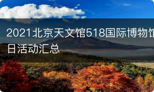 2021北京天文馆518国际博物馆日活动汇总