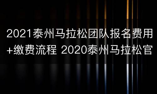 2021泰州马拉松团队报名费用+缴费流程 2020泰州马拉松官网报名