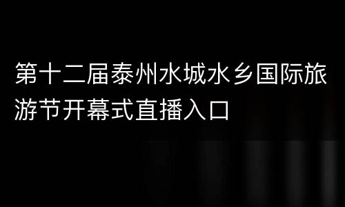 第十二届泰州水城水乡国际旅游节开幕式直播入口