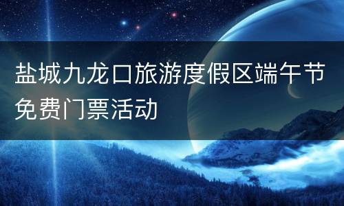 盐城九龙口旅游度假区端午节免费门票活动
