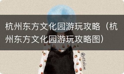 杭州东方文化园游玩攻略（杭州东方文化园游玩攻略图）