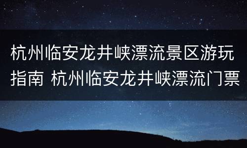 杭州临安龙井峡漂流景区游玩指南 杭州临安龙井峡漂流门票