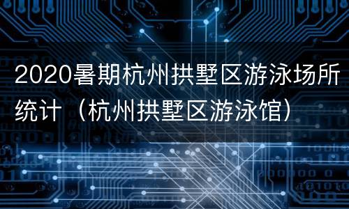 2020暑期杭州拱墅区游泳场所统计（杭州拱墅区游泳馆）