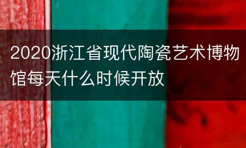 2020浙江省现代陶瓷艺术博物馆每天什么时候开放