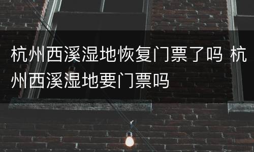 杭州西溪湿地恢复门票了吗 杭州西溪湿地要门票吗