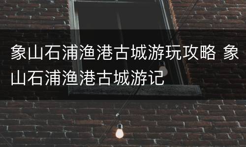 象山石浦渔港古城游玩攻略 象山石浦渔港古城游记