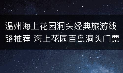 温州海上花园洞头经典旅游线路推荐 海上花园百岛洞头门票多少?