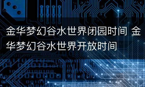 金华梦幻谷水世界闭园时间 金华梦幻谷水世界开放时间