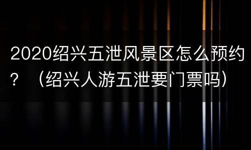 2020绍兴五泄风景区怎么预约？（绍兴人游五泄要门票吗）