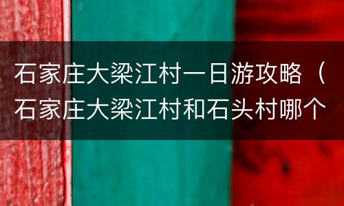 石家庄大梁江村一日游攻略（石家庄大梁江村和石头村哪个好）