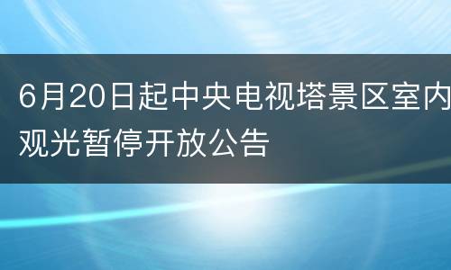 6月20日起中央电视塔景区室内观光暂停开放公告