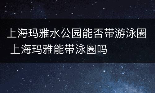 上海玛雅水公园能否带游泳圈 上海玛雅能带泳圈吗