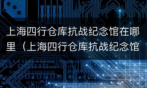 上海四行仓库抗战纪念馆在哪里（上海四行仓库抗战纪念馆简介）