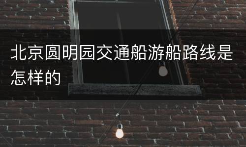 北京圆明园交通船游船路线是怎样的