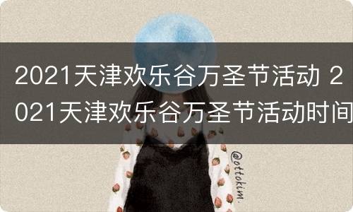 2021天津欢乐谷万圣节活动 2021天津欢乐谷万圣节活动时间