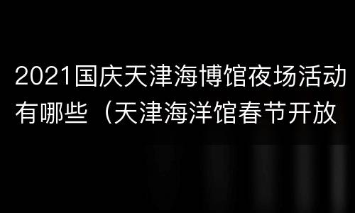 2021国庆天津海博馆夜场活动有哪些（天津海洋馆春节开放时间）