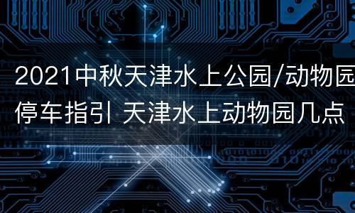 2021中秋天津水上公园/动物园停车指引 天津水上动物园几点开门