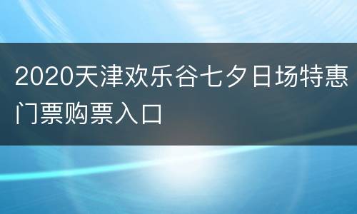 2020天津欢乐谷七夕日场特惠门票购票入口
