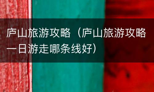 庐山旅游攻略（庐山旅游攻略一日游走哪条线好）