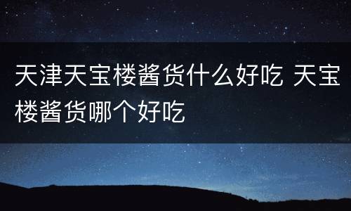 天津天宝楼酱货什么好吃 天宝楼酱货哪个好吃