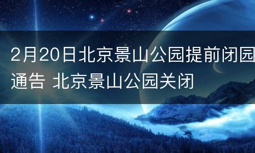 2月20日北京景山公园提前闭园通告 北京景山公园关闭