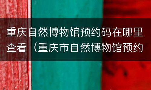 重庆自然博物馆预约码在哪里查看（重庆市自然博物馆预约）
