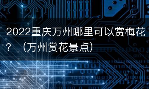 2022重庆万州哪里可以赏梅花？（万州赏花景点）