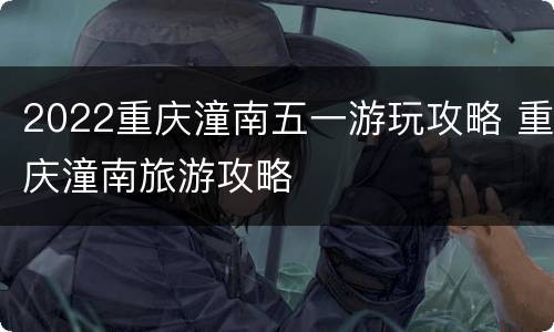 2022重庆潼南五一游玩攻略 重庆潼南旅游攻略