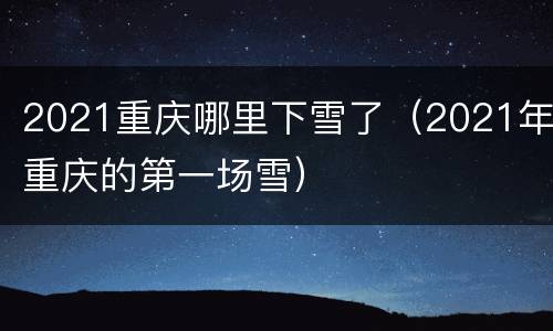2021重庆哪里下雪了（2021年重庆的第一场雪）