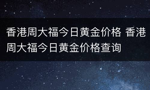 香港周大福今日黄金价格 香港周大福今日黄金价格查询
