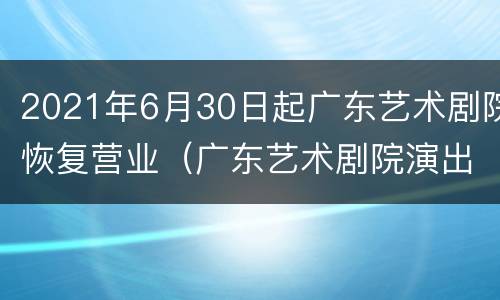 2021年6月30日起广东艺术剧院恢复营业（广东艺术剧院演出信息）