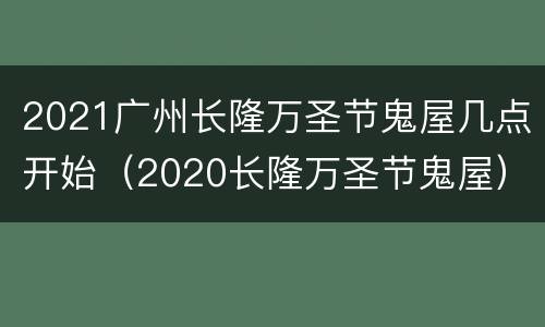 2021广州长隆万圣节鬼屋几点开始（2020长隆万圣节鬼屋）